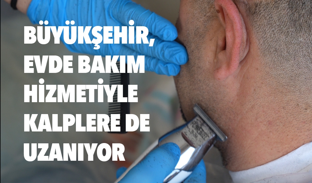 BÜYÜKŞEHİR, EVDE BAKIM HİZMETİYLE KALPLERE DE UZANIYOR BÜYÜKŞEHİR, EVDE BAKIM HİZMETİYLE KALPLERE DE UZANIYOR